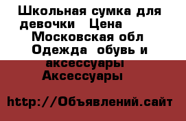 Школьная сумка для девочки › Цена ­ 400 - Московская обл. Одежда, обувь и аксессуары » Аксессуары   